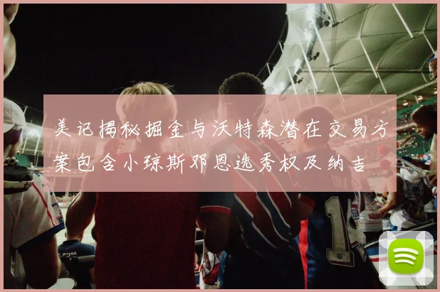 美记揭秘掘金与沃特森潜在交易方案包含小琼斯邓恩选秀权及纳吉