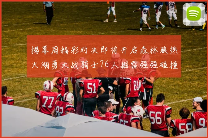 揭幕周精彩对决即将开启森林狼热火湖勇大战骑士76人掘雷强强碰撞不容错过