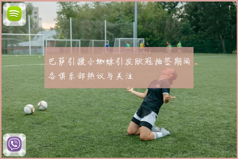 巴萨引援小蜘蛛引发欧冠抽签期间各俱乐部热议与关注