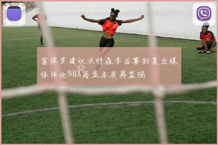 富保罗建议沃特森季后赛别复出媒体评论NBA商业本质再显现