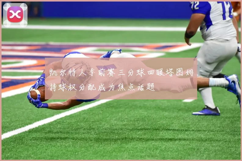 凯尔特人季前赛三分球回暖塔图姆持球权分配成为焦点话题