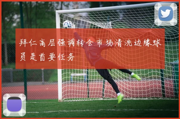 拜仁高层强调转会市场清洗边缘球员是首要任务